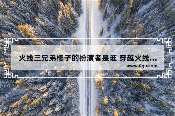 火线三兄弟樱子的扮演者是谁 穿越火线之兄弟传奇