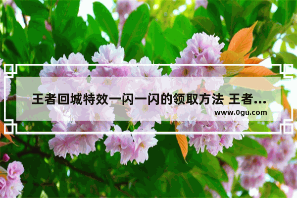 王者回城特效一闪一闪的领取方法 王者荣耀一闪一闪