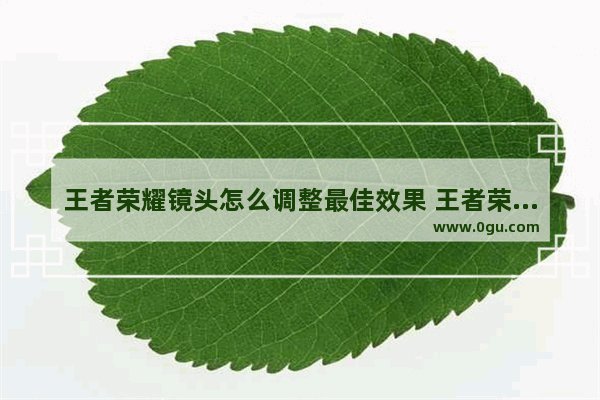 王者荣耀镜头怎么调整最佳效果 王者荣耀镜头