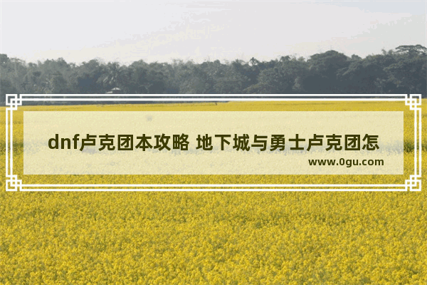 dnf卢克团本攻略 地下城与勇士卢克团怎么玩