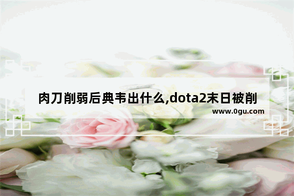 肉刀削弱后典韦出什么,dota2末日被削弱