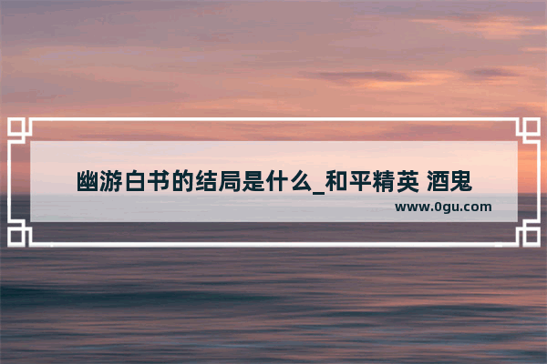 幽游白书的结局是什么_和平精英 酒鬼