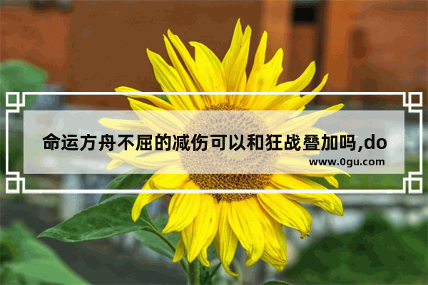 命运方舟不屈的减伤可以和狂战叠加吗,dota2 狂战叠加