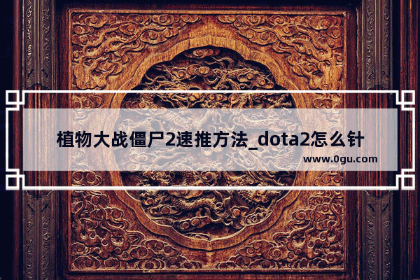 植物大战僵尸2速推方法_dota2怎么针对编织者如何有效克制编织者