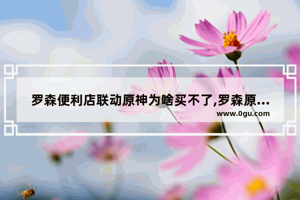 罗森便利店联动原神为啥买不了,罗森原神攻略
