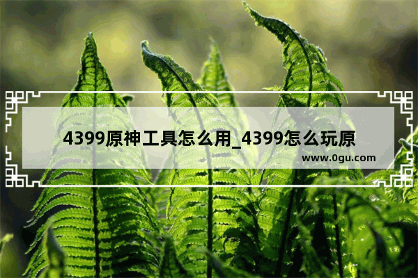 4399原神工具怎么用_4399怎么玩原神云游戏