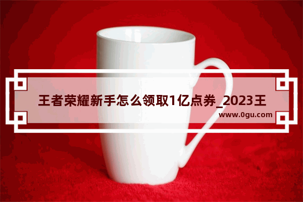 王者荣耀新手怎么领取1亿点券_2023王者荣耀世界冠军杯奖金多少