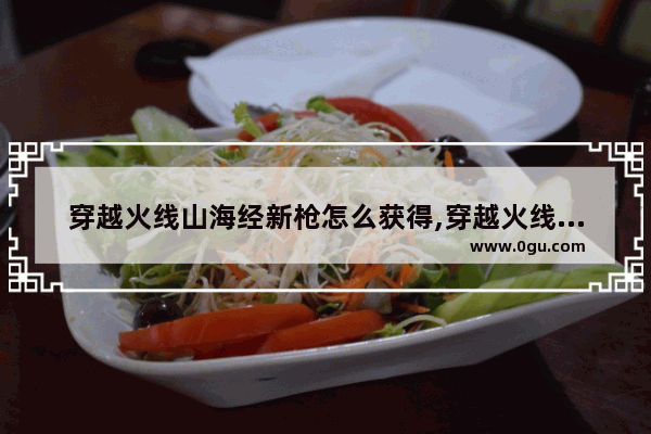 穿越火线山海经新枪怎么获得,穿越火线商城新道具
