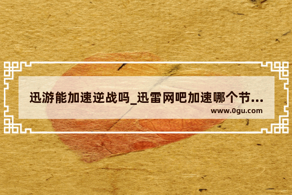 迅游能加速逆战吗_迅雷网吧加速哪个节点有逆战的啊 我试了好几个都没有