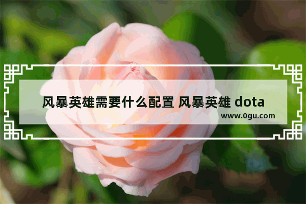 风暴英雄需要什么配置 风暴英雄 dota2 配置