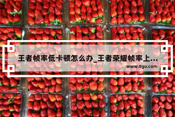 王者帧率低卡顿怎么办_王者荣耀帧率上不去怎么办
