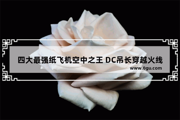 四大最强纸飞机空中之王 DC吊长穿越火线