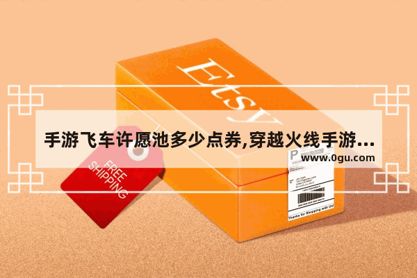 手游飞车许愿池多少点券,穿越火线手游许愿