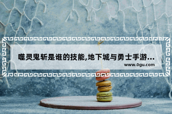噬灵鬼斩是谁的技能,地下城与勇士手游鬼泣鬼斩