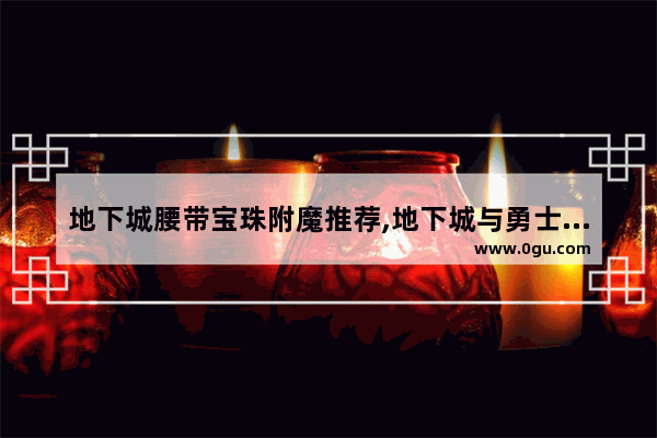 地下城腰带宝珠附魔推荐,地下城与勇士百级附魔宝珠