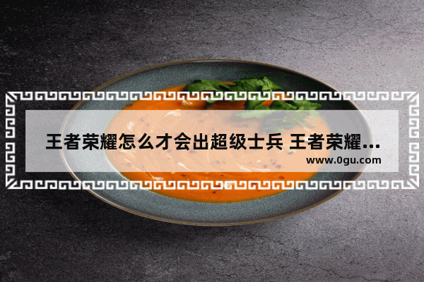 王者荣耀怎么才会出超级士兵 王者荣耀超级士兵