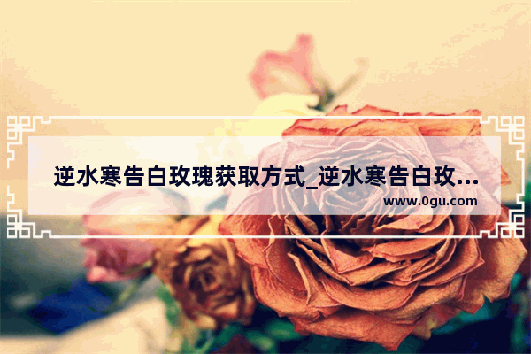 逆水寒告白玫瑰获取方式_逆水寒告白玫瑰怎么获取