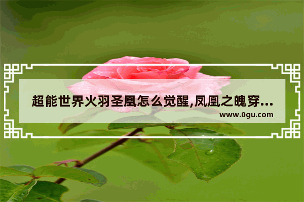 超能世界火羽圣凰怎么觉醒,凤凰之魄穿越火线