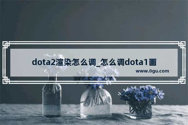 dota2渲染怎么调_怎么调dota1画面 使他变得很精致