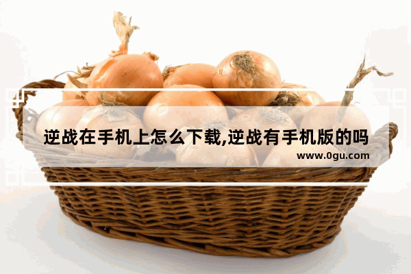 逆战在手机上怎么下载,逆战有手机版的吗