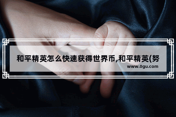 和平精英怎么快速获得世界币,和平精英(努力)