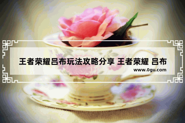 王者荣耀吕布玩法攻略分享 王者荣耀 吕布怎么玩