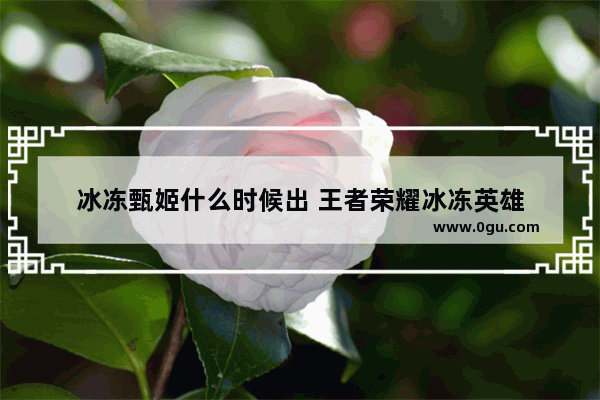 冰冻甄姬什么时候出 王者荣耀冰冻英雄