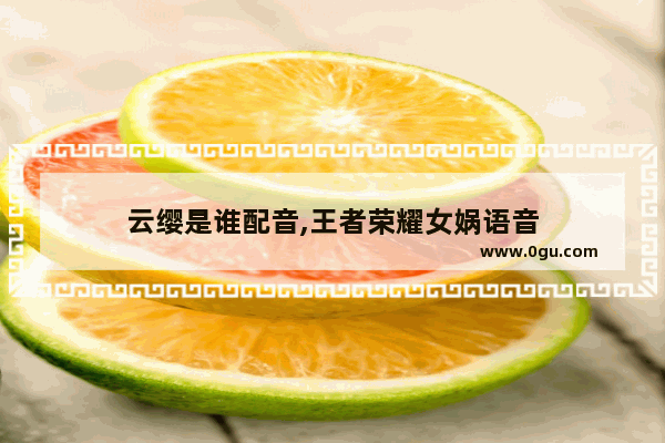 云缨是谁配音,王者荣耀女娲语音