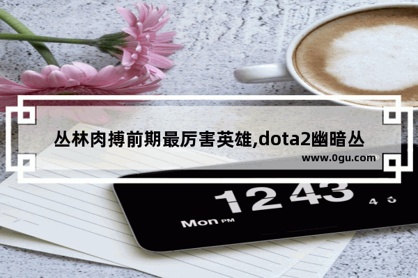 丛林肉搏前期最厉害英雄,dota2幽暗丛林肉搏