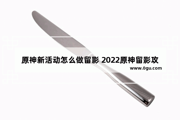 原神新活动怎么做留影 2022原神留影攻略
