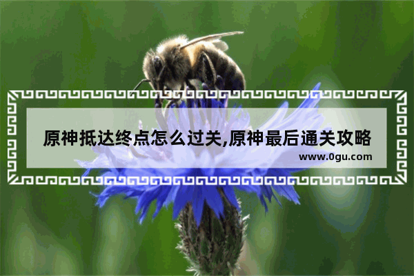 原神抵达终点怎么过关,原神最后通关攻略