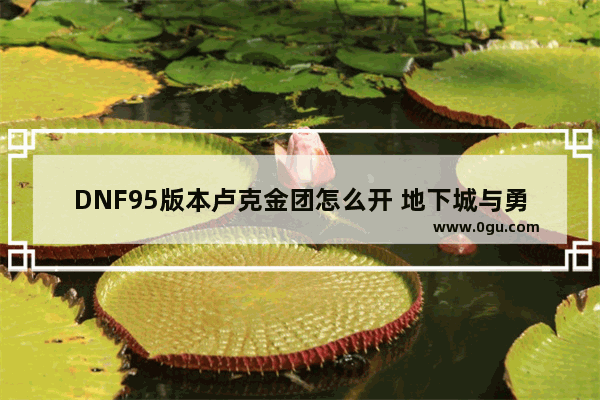 DNF95版本卢克金团怎么开 地下城与勇士卢克吃罩子吗