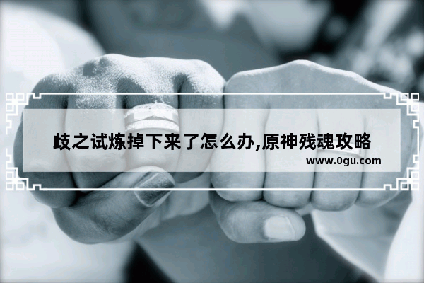 歧之试炼掉下来了怎么办,原神残魂攻略