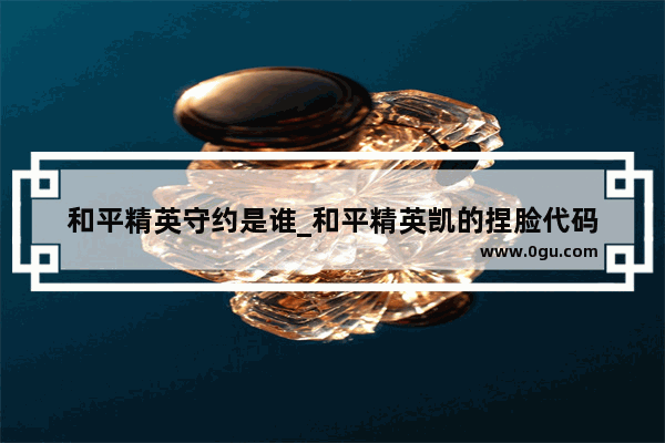 和平精英守约是谁_和平精英凯的捏脸代码