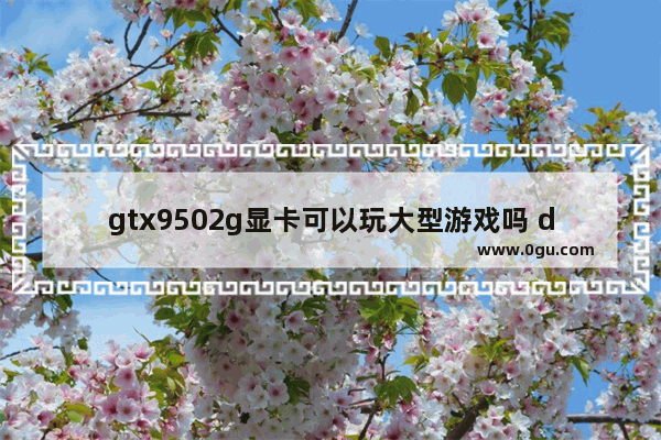 gtx9502g显卡可以玩大型游戏吗 dota2 gtx950