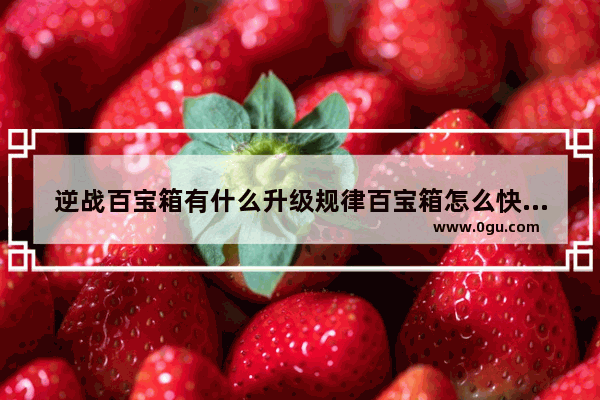 逆战百宝箱有什么升级规律百宝箱怎么快速升到三级,逆战3级百宝箱