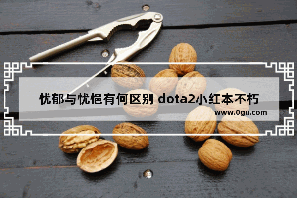 忧郁与忧悒有何区别 dota2小红本不朽珍藏2