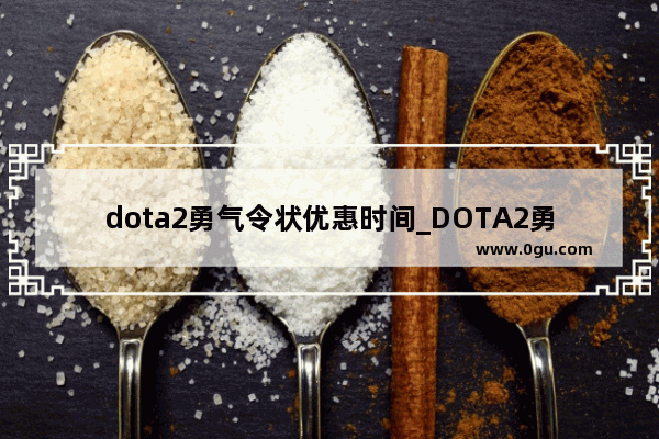 dota2勇气令状优惠时间_DOTA2勇士令2017不朽宝藏有什么新绝版饰品
