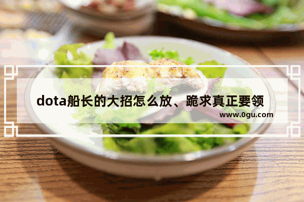 dota船长的大招怎么放、跪求真正要领 还有水和X,dota2船长 加点