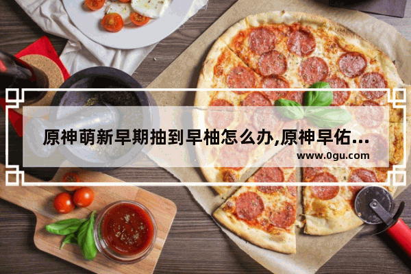 原神萌新早期抽到早柚怎么办,原神早佑攻略