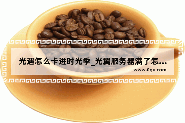 光遇怎么卡进时光季_光翼服务器满了怎么卡进去