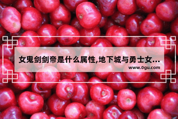 女鬼剑剑帝是什么属性,地下城与勇士女剑帝点技能