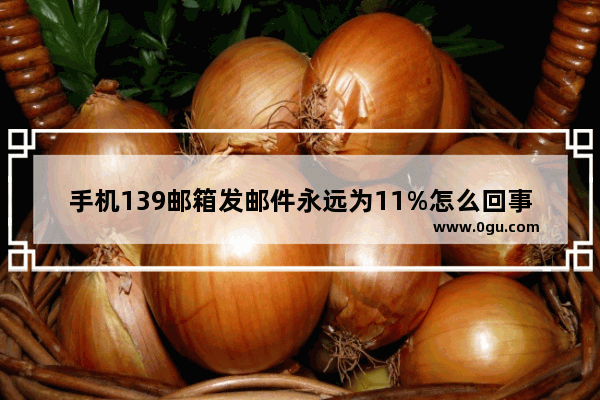 手机139邮箱发邮件永远为11%怎么回事,王者荣耀邮件上限