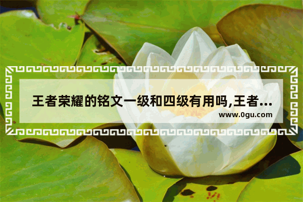 王者荣耀的铭文一级和四级有用吗,王者荣耀过度铭文