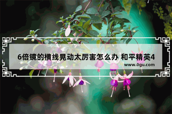 6倍镜的横线晃动太厉害怎么办 和平精英468