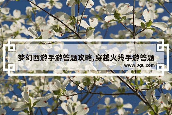 梦幻西游手游答题攻略,穿越火线手游答题