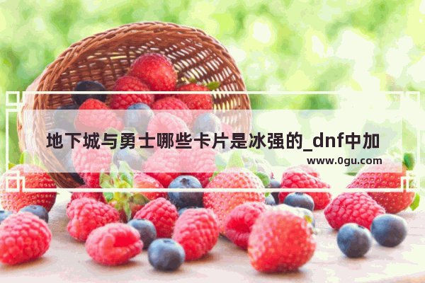 地下城与勇士哪些卡片是冰强的_dnf中加冰强的卡片都有哪些