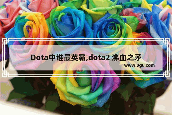 Dota中谁最英霸,dota2 沸血之矛
