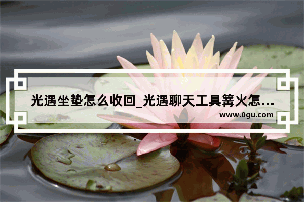 光遇坐垫怎么收回_光遇聊天工具篝火怎么收回
