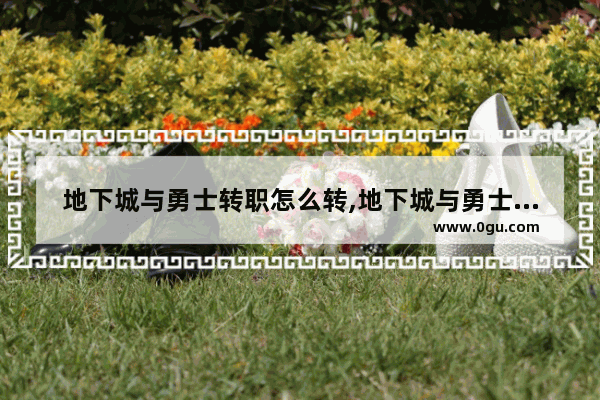 地下城与勇士转职怎么转,地下城与勇士手游二转攻略
